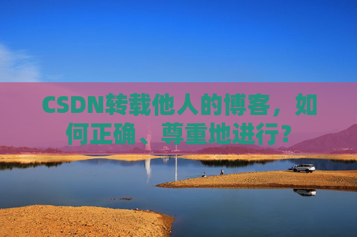 CSDN转载他人的博客，如何正确、尊重地进行？